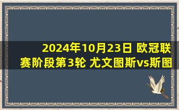 2024年10月23日 欧冠联赛阶段第3轮 尤文图斯vs斯图加特 全场录像